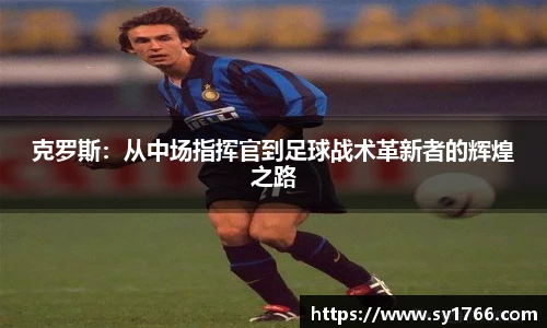 克罗斯：从中场指挥官到足球战术革新者的辉煌之路