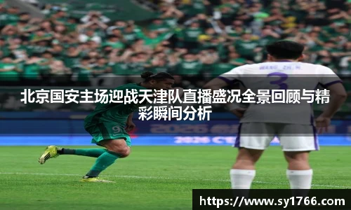 北京国安主场迎战天津队直播盛况全景回顾与精彩瞬间分析