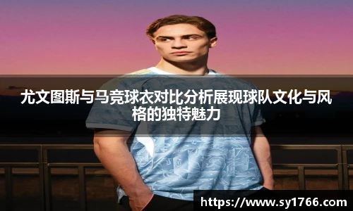 尤文图斯与马竞球衣对比分析展现球队文化与风格的独特魅力