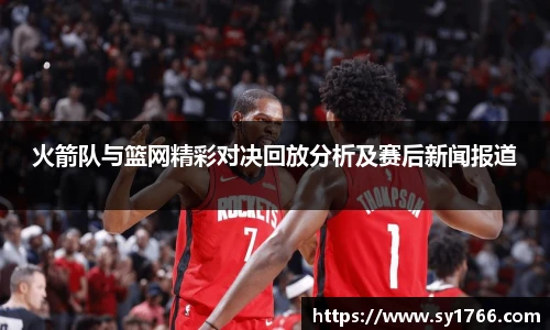 火箭队与篮网精彩对决回放分析及赛后新闻报道