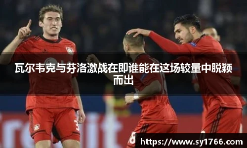 瓦尔韦克与芬洛激战在即谁能在这场较量中脱颖而出