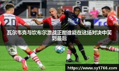 瓦尔韦克与坎布尔激战正酣谁能在这场对决中笑到最后
