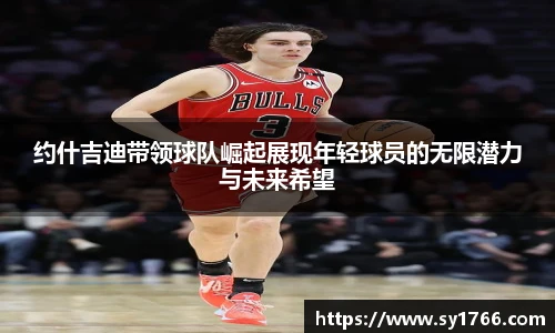 约什吉迪带领球队崛起展现年轻球员的无限潜力与未来希望