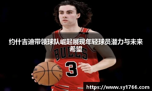 约什吉迪带领球队崛起展现年轻球员潜力与未来希望