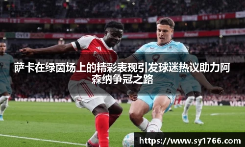 萨卡在绿茵场上的精彩表现引发球迷热议助力阿森纳争冠之路