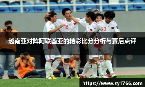 越南亚对阵阿联酋亚的精彩比分分析与赛后点评