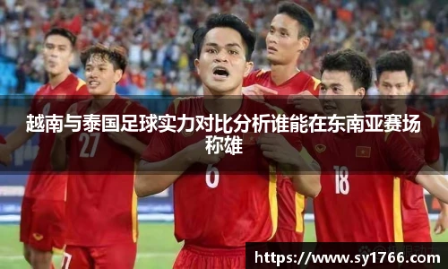 越南与泰国足球实力对比分析谁能在东南亚赛场称雄