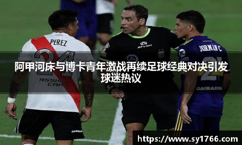 阿甲河床与博卡青年激战再续足球经典对决引发球迷热议