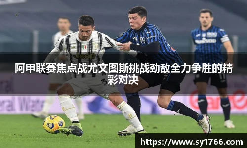 阿甲联赛焦点战尤文图斯挑战劲敌全力争胜的精彩对决