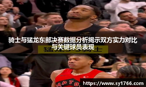 骑士与猛龙东部决赛数据分析揭示双方实力对比与关键球员表现