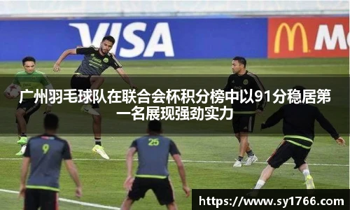 广州羽毛球队在联合会杯积分榜中以91分稳居第一名展现强劲实力