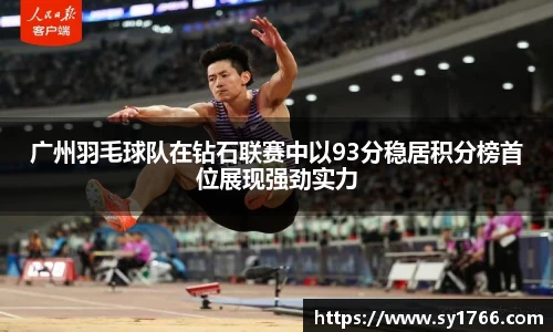 广州羽毛球队在钻石联赛中以93分稳居积分榜首位展现强劲实力