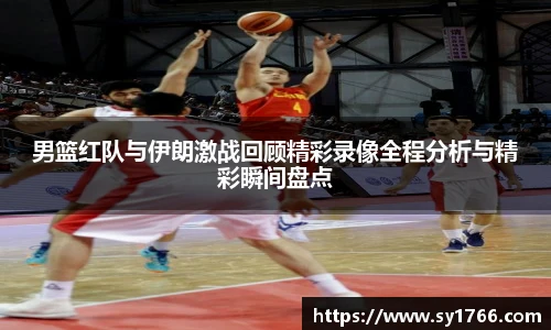 男篮红队与伊朗激战回顾精彩录像全程分析与精彩瞬间盘点