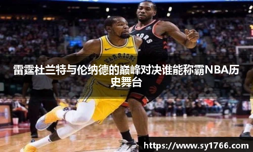 雷霆杜兰特与伦纳德的巅峰对决谁能称霸NBA历史舞台