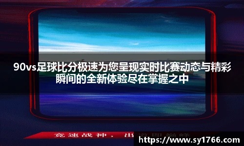 90vs足球比分极速为您呈现实时比赛动态与精彩瞬间的全新体验尽在掌握之中