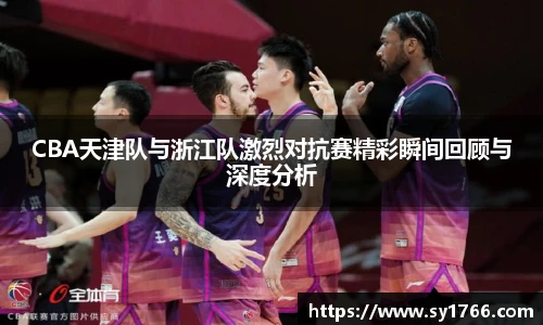 CBA天津队与浙江队激烈对抗赛精彩瞬间回顾与深度分析